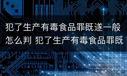 犯了生产有毒食品罪既遂一般怎么判 犯了生产有毒食品罪既遂一般怎么判