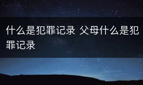 什么是犯罪记录 父母什么是犯罪记录