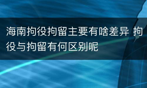 海南拘役拘留主要有啥差异 拘役与拘留有何区别呢