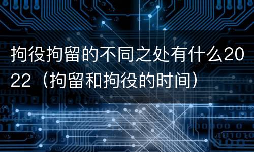 拘役拘留的不同之处有什么2022（拘留和拘役的时间）