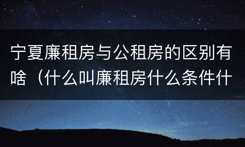 宁夏廉租房与公租房的区别有啥（什么叫廉租房什么条件什么叫公租房）
