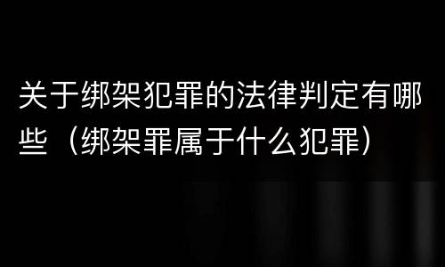 关于绑架犯罪的法律判定有哪些（绑架罪属于什么犯罪）