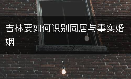 吉林要如何识别同居与事实婚姻