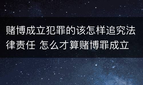 赌博成立犯罪的该怎样追究法律责任 怎么才算赌博罪成立
