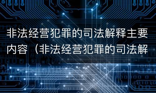非法经营犯罪的司法解释主要内容（非法经营犯罪的司法解释主要内容是什么）