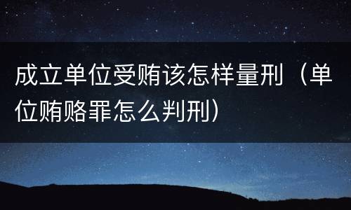 成立单位受贿该怎样量刑（单位贿赂罪怎么判刑）