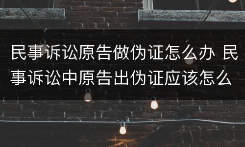 民事诉讼原告做伪证怎么办 民事诉讼中原告出伪证应该怎么办?