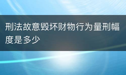 刑法故意毁坏财物行为量刑幅度是多少