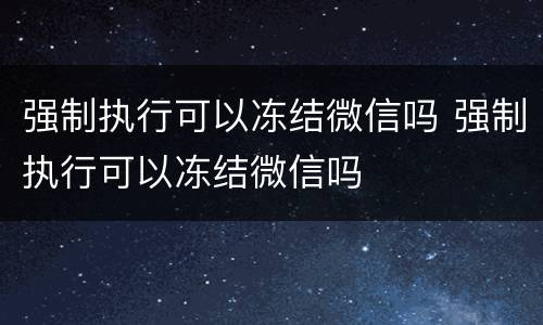 强制执行可以冻结微信吗 强制执行可以冻结微信吗