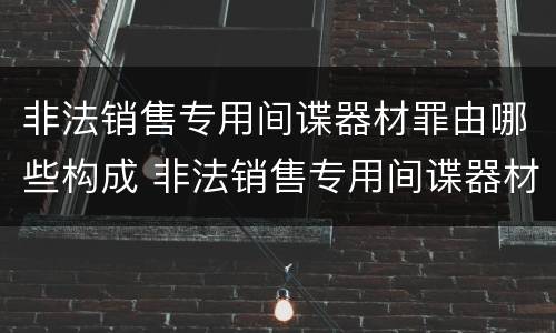非法销售专用间谍器材罪由哪些构成 非法销售专用间谍器材罪由哪些构成