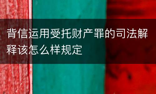 背信运用受托财产罪的司法解释该怎么样规定
