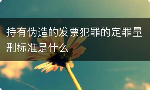 持有伪造的发票犯罪的定罪量刑标准是什么