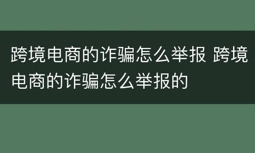跨境电商的诈骗怎么举报 跨境电商的诈骗怎么举报的