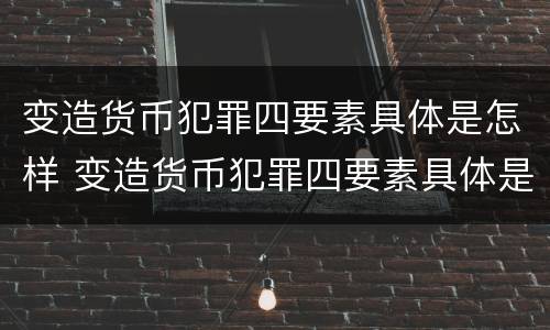变造货币犯罪四要素具体是怎样 变造货币犯罪四要素具体是怎样形成的