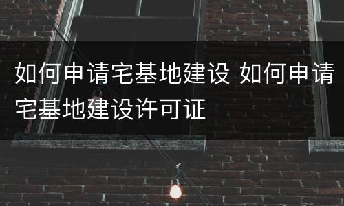如何申请宅基地建设 如何申请宅基地建设许可证