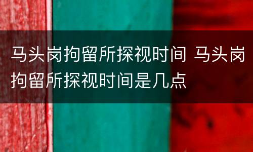 马头岗拘留所探视时间 马头岗拘留所探视时间是几点