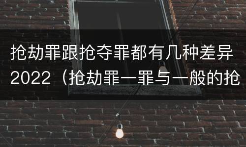 抢劫罪跟抢夺罪都有几种差异2022（抢劫罪一罪与一般的抢劫罪区别）