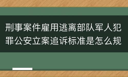 刑事案件雇用逃离部队军人犯罪公安立案追诉标准是怎么规定