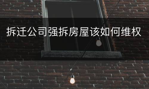 拆迁公司强拆房屋该如何维权