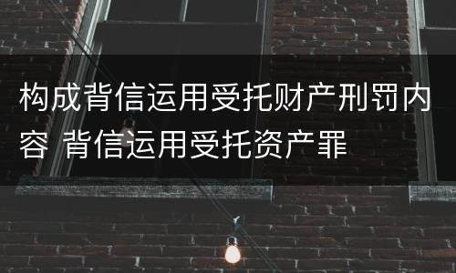 构成背信运用受托财产刑罚内容 背信运用受托资产罪