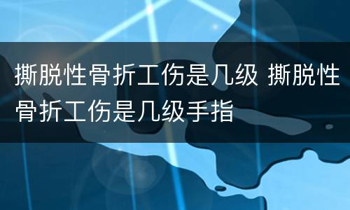 撕脱性骨折工伤是几级 撕脱性骨折工伤是几级手指