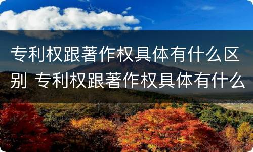 专利权跟著作权具体有什么区别 专利权跟著作权具体有什么区别呢