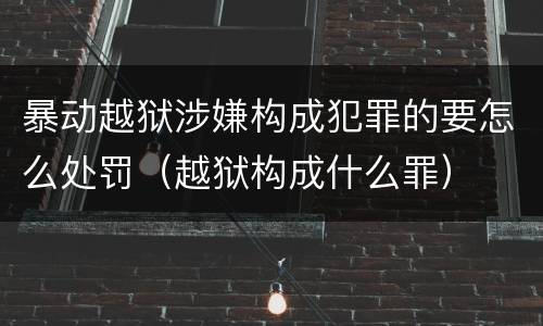 暴动越狱涉嫌构成犯罪的要怎么处罚（越狱构成什么罪）