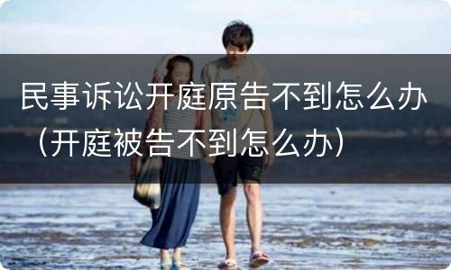 民事诉讼开庭原告不到怎么办（开庭被告不到怎么办）