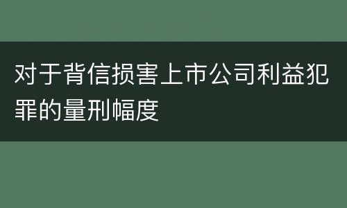 对于背信损害上市公司利益犯罪的量刑幅度
