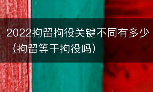 2022拘留拘役关键不同有多少（拘留等于拘役吗）