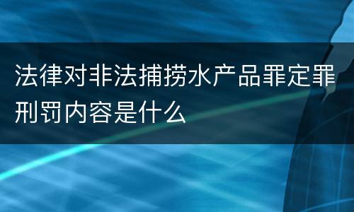 法律对非法捕捞水产品罪定罪刑罚内容是什么