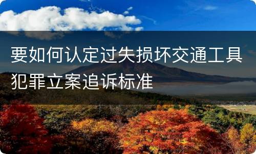 要如何认定过失损坏交通工具犯罪立案追诉标准