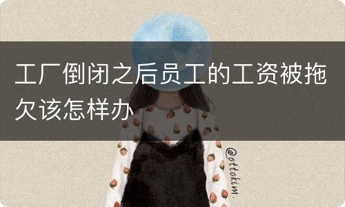 工厂倒闭之后员工的工资被拖欠该怎样办