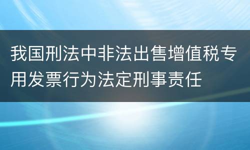 我国刑法中非法出售增值税专用发票行为法定刑事责任