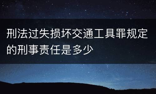 刑法过失损坏交通工具罪规定的刑事责任是多少
