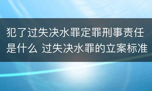 犯了过失决水罪定罪刑事责任是什么 过失决水罪的立案标准