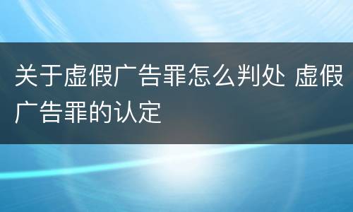 关于虚假广告罪怎么判处 虚假广告罪的认定