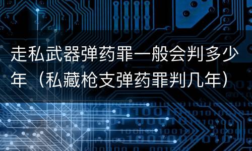 走私武器弹药罪一般会判多少年（私藏枪支弹药罪判几年）