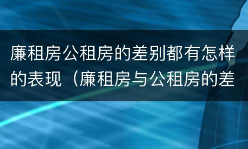 廉租房公租房的差别都有怎样的表现（廉租房与公租房的差别）