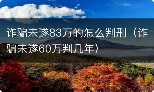 诈骗未遂83万的怎么判刑（诈骗未遂60万判几年）