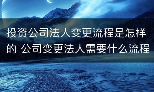投资公司法人变更流程是怎样的 公司变更法人需要什么流程