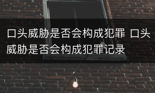 口头威胁是否会构成犯罪 口头威胁是否会构成犯罪记录