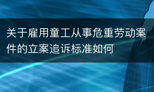 关于雇用童工从事危重劳动案件的立案追诉标准如何