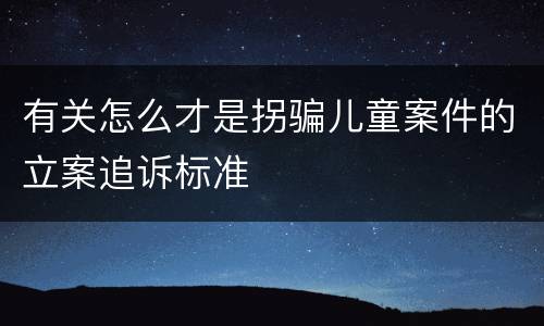 有关怎么才是拐骗儿童案件的立案追诉标准