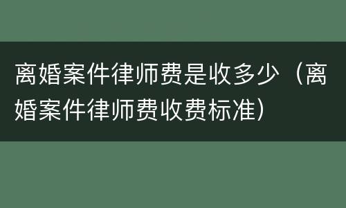 离婚案件律师费是收多少（离婚案件律师费收费标准）
