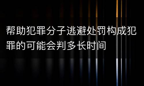帮助犯罪分子逃避处罚构成犯罪的可能会判多长时间
