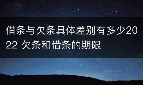 借条与欠条具体差别有多少2022 欠条和借条的期限