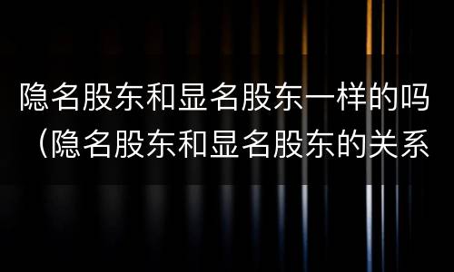 隐名股东和显名股东一样的吗（隐名股东和显名股东的关系）