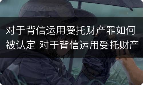 对于背信运用受托财产罪如何被认定 对于背信运用受托财产罪如何被认定的