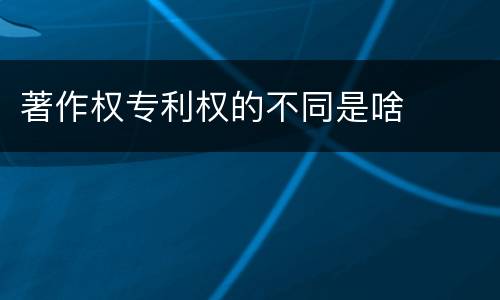 著作权专利权的不同是啥